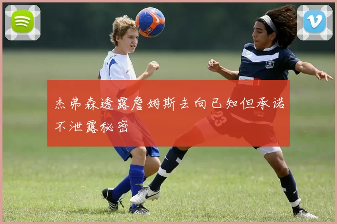 杰弗森透露詹姆斯去向已知但承诺不泄露秘密