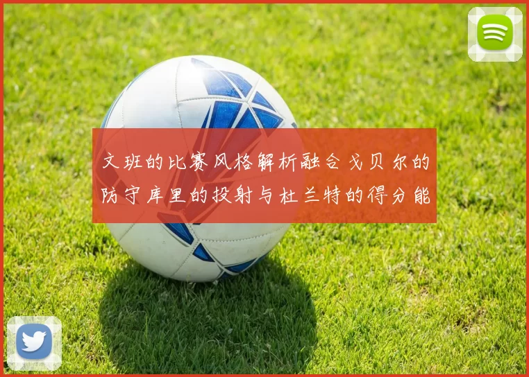文班的比赛风格解析融合戈贝尔的防守库里的投射与杜兰特的得分能力