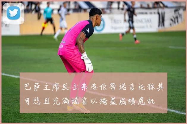 巴萨主席反击弗洛伦蒂诺言论称其可悲且充满谎言以掩盖成绩危机