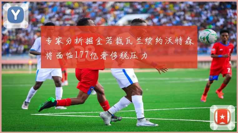 专家分析掘金若裁瓦兰续约沃特森将面临177亿奢侈税压力
