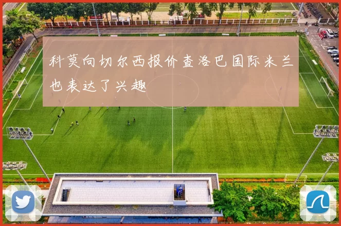 科莫向切尔西报价查洛巴国际米兰也表达了兴趣