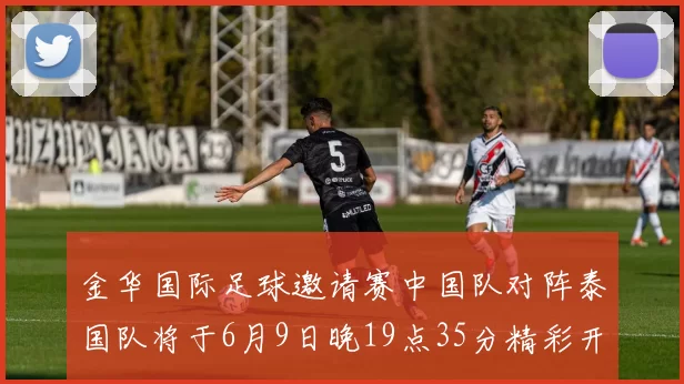 金华国际足球邀请赛中国队对阵泰国队将于6月9日晚19点35分精彩开赛