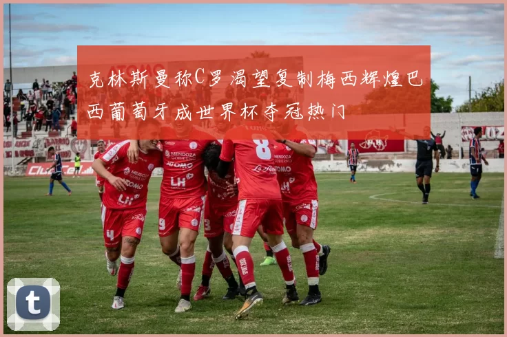 克林斯曼称C罗渴望复制梅西辉煌巴西葡萄牙成世界杯夺冠热门