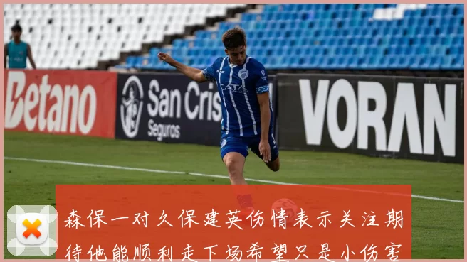 森保一对久保建英伤情表示关注期待他能顺利走下场希望只是小伤害