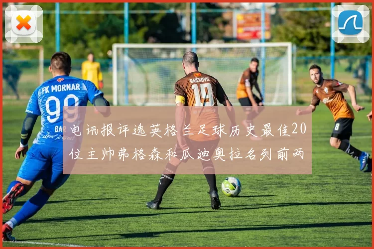 电讯报评选英格兰足球历史最佳20位主帅弗格森和瓜迪奥拉名列前两位