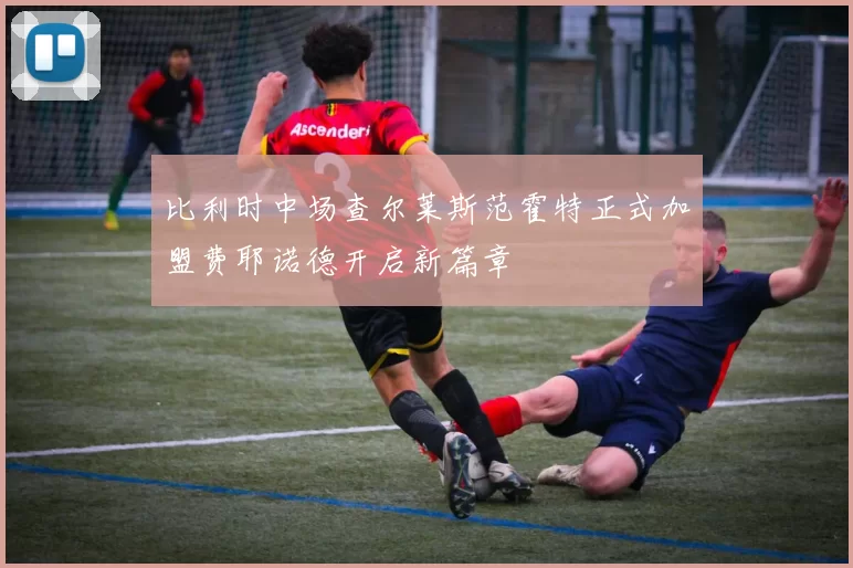 比利时中场查尔莱斯范霍特正式加盟费耶诺德开启新篇章