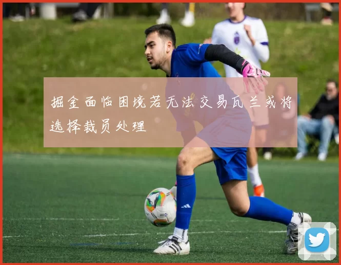掘金面临困境若无法交易瓦兰或将选择裁员处理