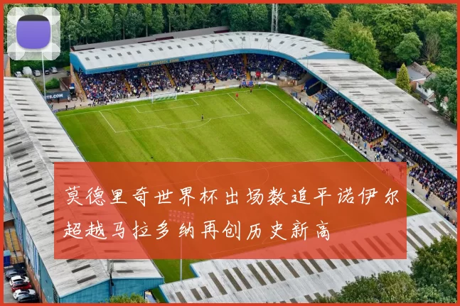 莫德里奇世界杯出场数追平诺伊尔超越马拉多纳再创历史新高