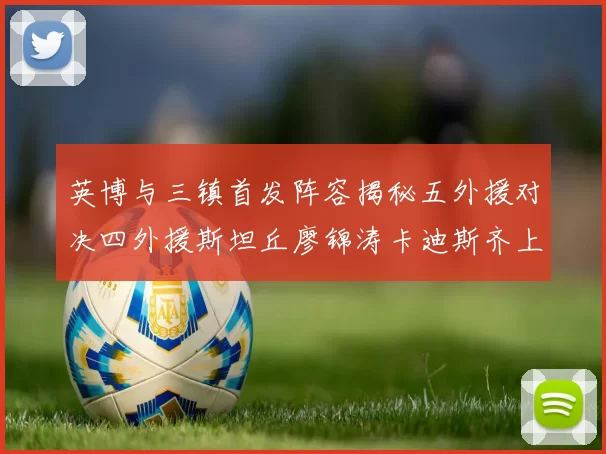 英博与三镇首发阵容揭秘五外援对决四外援斯坦丘廖锦涛卡迪斯齐上阵