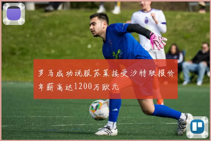 罗马成功说服苏莱接受沙特联报价年薪高达1200万欧元