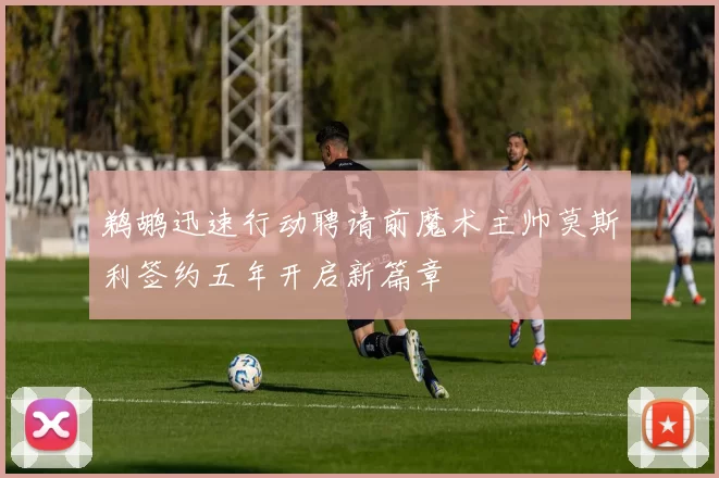 鹈鹕迅速行动聘请前魔术主帅莫斯利签约五年开启新篇章
