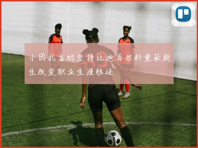 小因扎吉的坚持让迪马尔科重获新生改变职业生涯轨迹