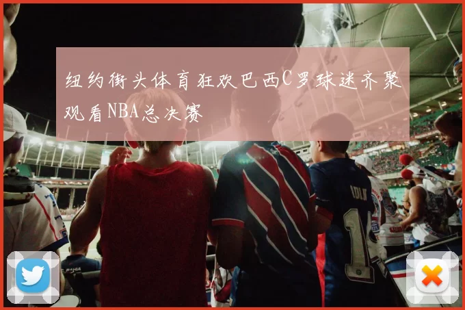 纽约街头体育狂欢巴西C罗球迷齐聚观看NBA总决赛
