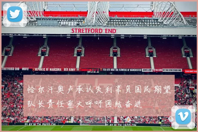 恰尔汗奥卢承认失利辜负国民期望队长责任重大呼吁团结奋进