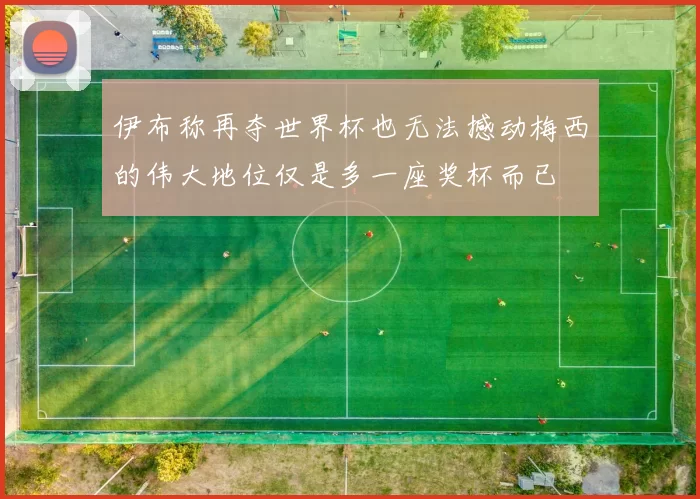 伊布称再夺世界杯也无法撼动梅西的伟大地位仅是多一座奖杯而已