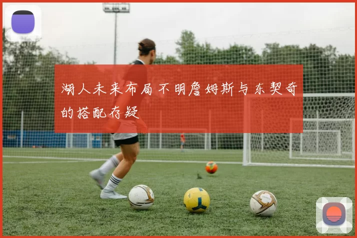 湖人未来布局不明詹姆斯与东契奇的搭配存疑