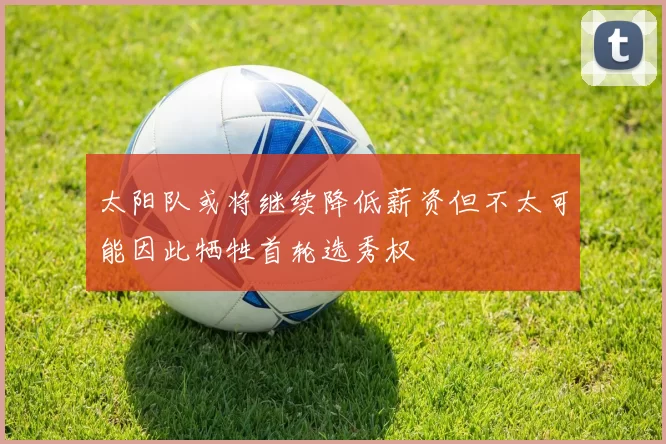 太阳队或将继续降低薪资但不太可能因此牺牲首轮选秀权