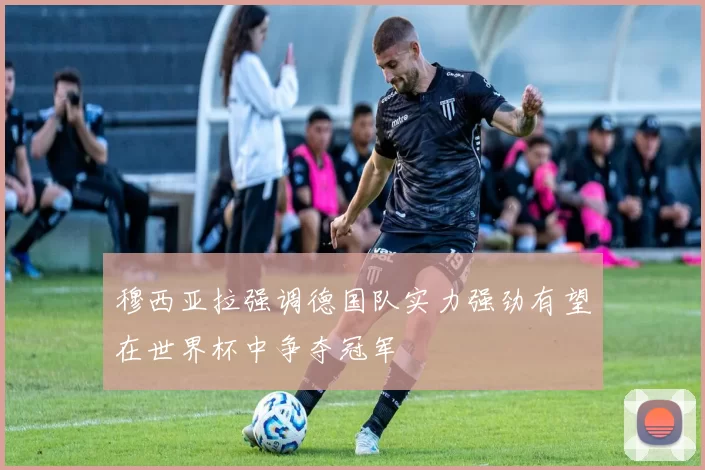 穆西亚拉强调德国队实力强劲有望在世界杯中争夺冠军