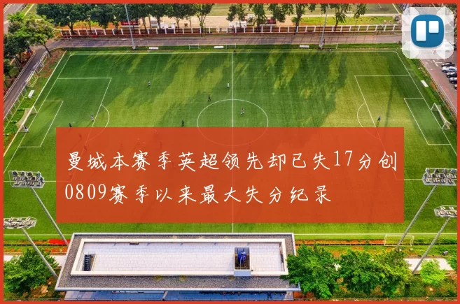曼城本赛季英超领先却已失17分创0809赛季以来最大失分纪录