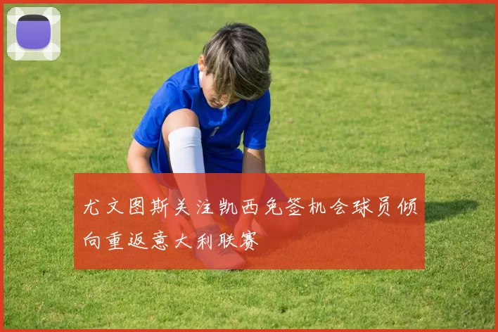 尤文图斯关注凯西免签机会球员倾向重返意大利联赛