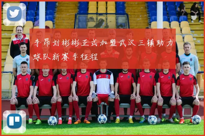 李昂刘彬彬正式加盟武汉三镇助力球队新赛季征程