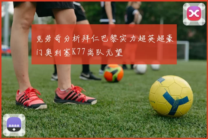 克劳奇分析拜仁巴黎实力超英超豪门奥利塞K77离队无望
