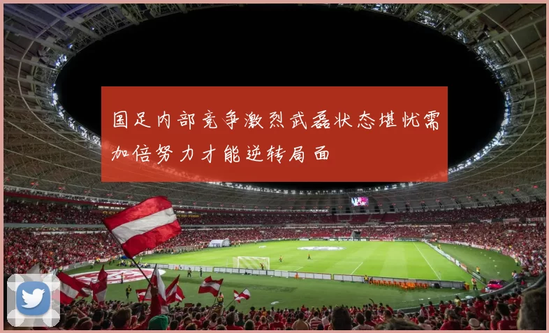 国足内部竞争激烈武磊状态堪忧需加倍努力才能逆转局面