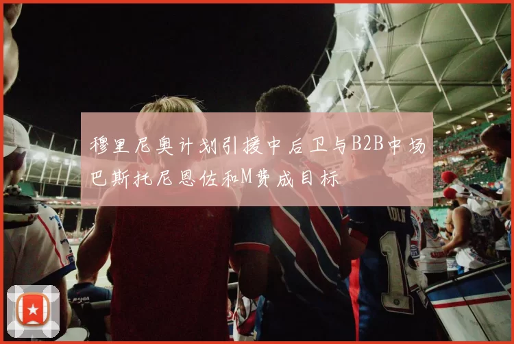 穆里尼奥计划引援中后卫与B2B中场巴斯托尼恩佐和M费成目标